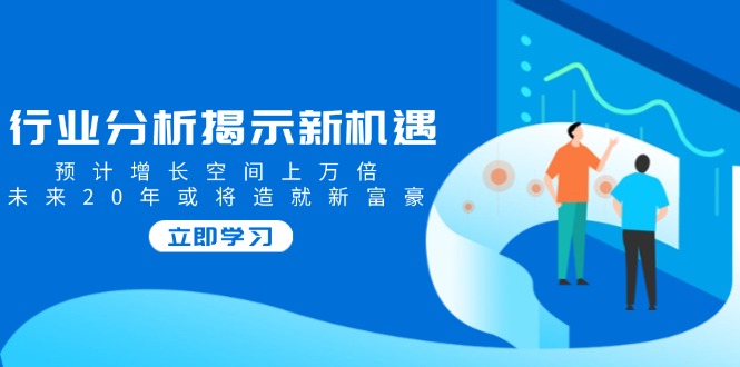 行业分析揭示新机遇，预计增长空间上万倍，未来20年或将造就新富豪-Xiaobei云