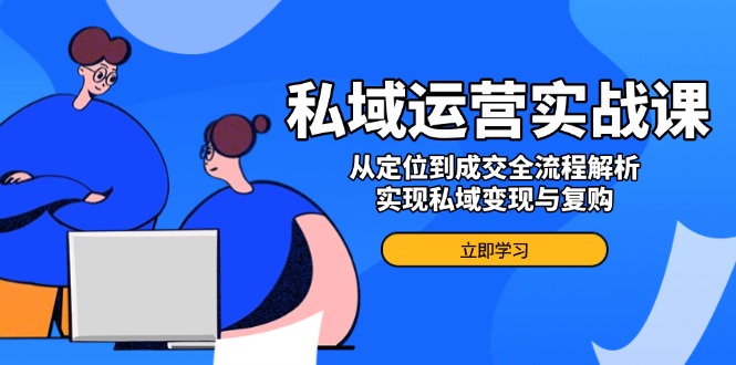 私域运营实战课，从定位到成交全流程解析，实现私域变现与复购-Xiaobei云