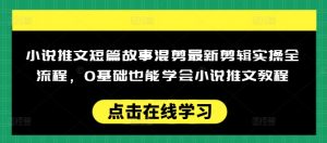 小说推文短篇故事混剪最新剪辑实操全流程，0基础也能学会小说推文教程，肯干多发日入多张-Xiaobei云