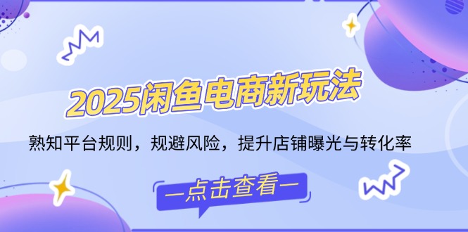 2025闲鱼电商新玩法，熟知平台规则，规避风险，提升店铺曝光与转化率-Xiaobei云