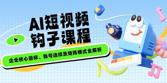 AI短视频钩子课程，企业核心目标、账号选择及矩阵模式全解析-Xiaobei云