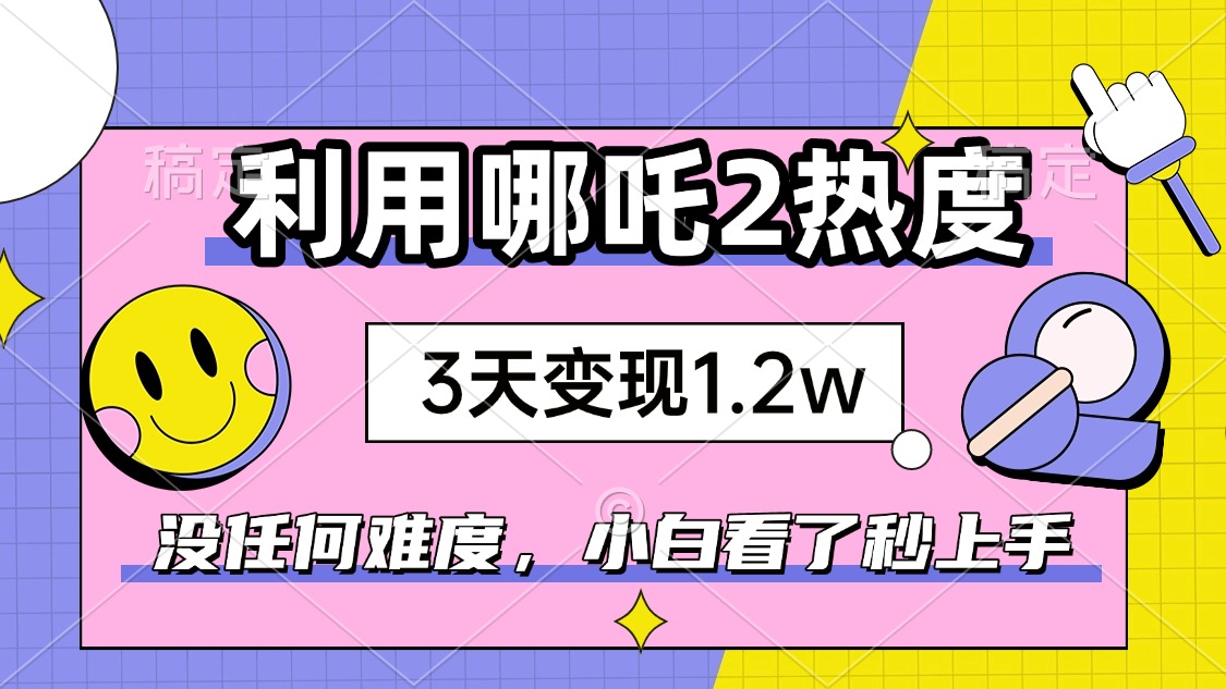 如何利用哪吒2爆火，3天赚1.2W，没有任何难度，小白看了秒学会，抓紧时...-Xiaobei云