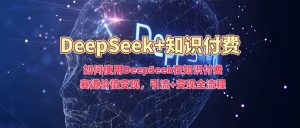 如何使用DeepSeek在知识付费赛道价值变现，引流+变现全流程-Xiaobei云