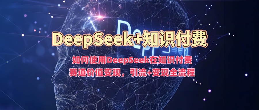 如何使用DeepSeek在知识付费赛道价值变现，引流+变现全流程-Xiaobei云