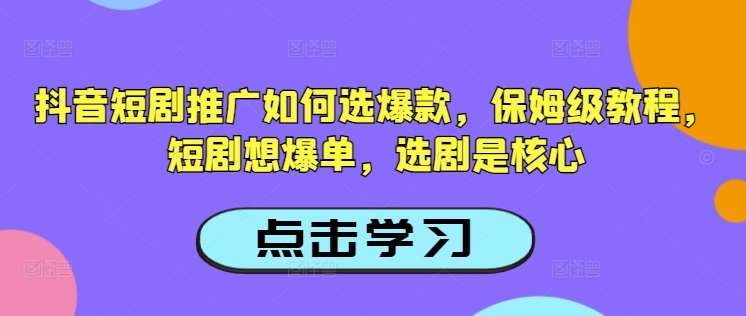 抖音短剧推广如何选爆款，保姆级教程，短剧想爆单，选剧是核心-Xiaobei云