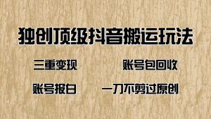 抖音短剧纯搬运玩法，三重变现，账号包回收，账号报白一刀不剪过原创-Xiaobei云