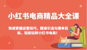 小红书电商精品大全课：快速掌握运营技巧，精准引流与爆单目标，轻松玩转小红书电商！-Xiaobei云
