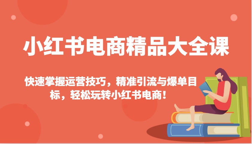小红书电商精品大全课：快速掌握运营技巧，精准引流与爆单目标，轻松玩转小红书电商！-Xiaobei云