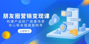 朋友圈营销变现课：构建产品软广故事场景，攻心吸金提高复购率-Xiaobei云