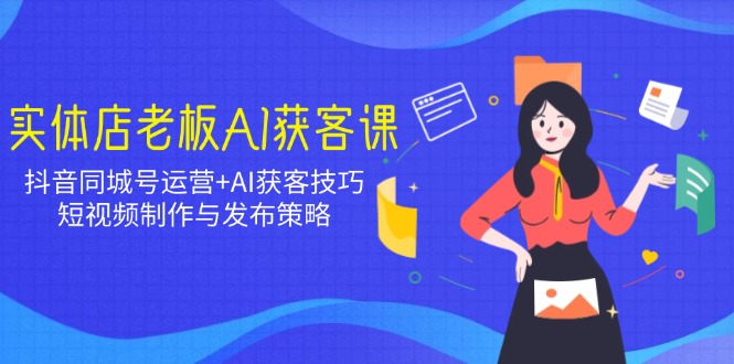 实体店老板AI获客课：抖音同城号运营+AI获客技巧，短视频制作与发布策略-Xiaobei云
