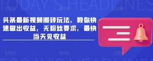头条最新视频搬砖玩法，教你快速做出收益，无粉丝要求，最快当天见收益-Xiaobei云