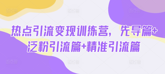 热点引流变现训练营，先导篇+泛粉引流篇+精准引流篇-Xiaobei云