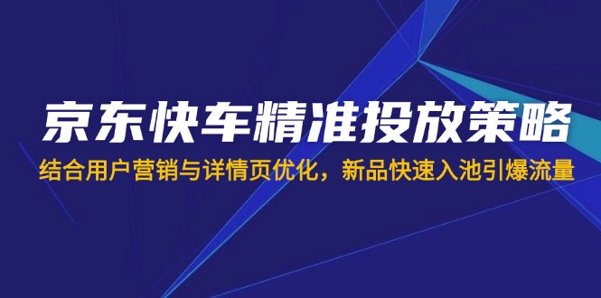 京东快车精准投放策略，结合用户营销与详情页优化，新品快速入池引爆流量-Xiaobei云