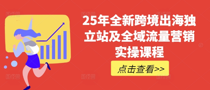 25年全新跨境出海独立站及全域流量营销实操课程，跨境电商独立站TIKTOK全域营销普货特货玩法大全-Xiaobei云