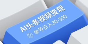 AI头条视频变现：AI原创搬运玩法，无需剪辑，多平台发布，单号日入30-300-Xiaobei云