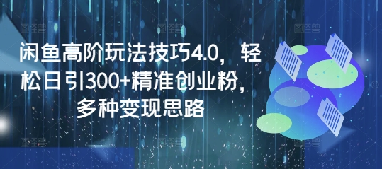 闲鱼高阶玩法技巧4.0，轻松日引300+精准创业粉，多种变现思路-Xiaobei云
