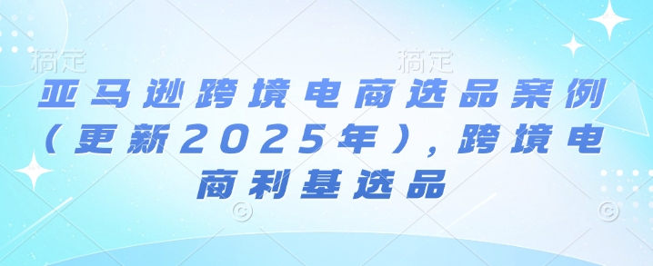 亚马逊跨境电商选品案例(更新2025年3月)，跨境电商利基选品-Xiaobei云