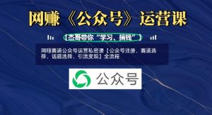 网创赛道公众号运营私密课【公众号注册、赛道选择、话题选择、引流变现】全流程-Xiaobei云