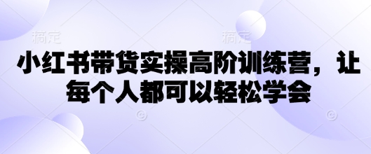 小红书带货实操高阶训练营，让每个人都可以轻松学会-Xiaobei云