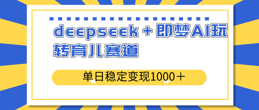 deepseek＋即梦AI玩转育儿赛道，单日稳定变现1000＋育儿赛道-Xiaobei云