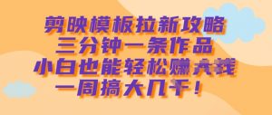 剪映模板拉新攻略，三分钟一条作品，小白也能轻松一周搞大几k-Xiaobei云