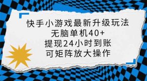 快手小游戏最新版升级玩法，新风口，无脑单机日入40+，可批量放大，小…-Xiaobei云