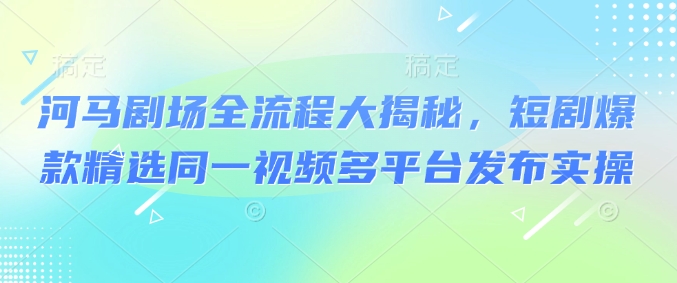 河马剧场全流程大揭秘，短剧爆款精选同一视频多平台发布实操-Xiaobei云