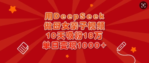用DeepSeek做母女亲子视频，10天吸粉18万，单日变现多张-Xiaobei云