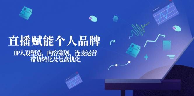 直播赋能个人品牌：IP人设塑造、内容策划、连麦运营、带货转化及复盘优化-Xiaobei云