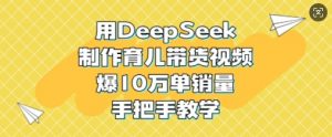 用DeepSeek制作育儿带货视频，爆10W单销量，手把手教学-Xiaobei云