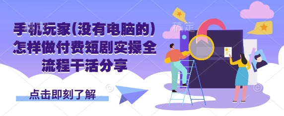 手机玩家(没有电脑的)怎样做付费短剧实操全流程干活分享-Xiaobei云