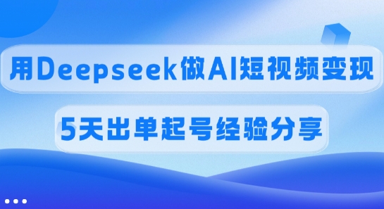 佣金45%，用Deepseek做AI短视频变现，5天出单起号经验分享-Xiaobei云