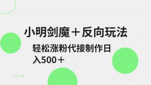 小明剑魔+反向玩法 轻松涨粉 可代接制作日入500+-Xiaobei云