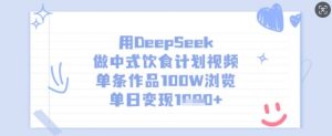 用DeepSeek做中式饮食计划视频，单条作品100W浏览，单日变现多张-Xiaobei云