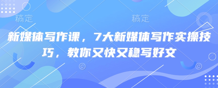 新媒体写作课，7大新媒体写作实操技巧，教你又快又稳写好文-Xiaobei云