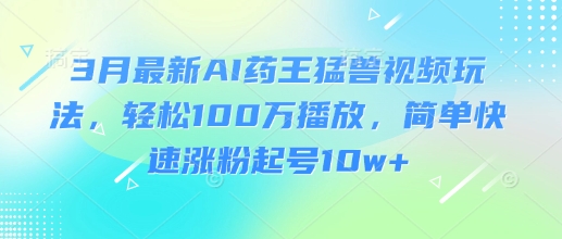 3月最新AI药王猛兽视频玩法，轻松100W播放，简单快速涨粉起号10w+-Xiaobei云