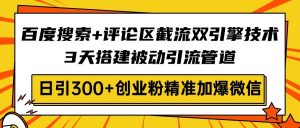 百度搜索+评论区截流双引擎技术，3天搭建被动引流管道，日引300+创业粉…-Xiaobei云