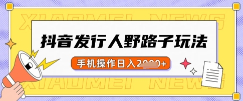 抖音发行人野路子玩法，一单利润50，手机操作一天多张【揭秘】-Xiaobei云