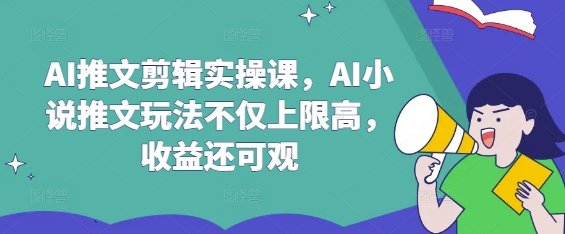 AI推文剪辑实操课，AI小说推文玩法不仅上限高，收益还可观-Xiaobei云