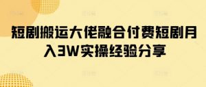 短剧搬运大佬融合付费短剧月入3W实操经验分享-Xiaobei云
