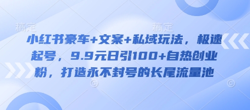 小红书豪车+文案+私域玩法，极速起号，9.9元日引100+自热创业粉，打造永不封号的长尾流量池-Xiaobei云