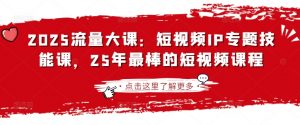 2025流量大课：短视频IP专题技能课，25年最棒的短视频课程-Xiaobei云
