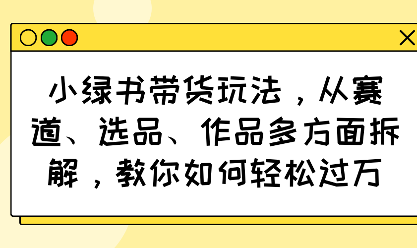 小绿书带货玩法，从赛道、选品、作品多方面拆解，教你如何轻松过万-Xiaobei云