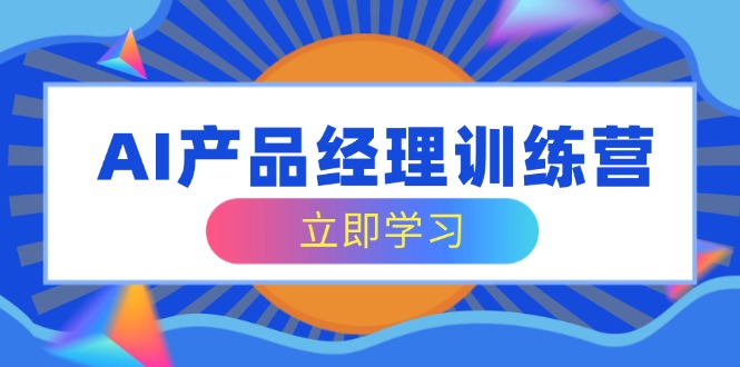 AI产品经理训练营，全面掌握核心知识体系，轻松应对求职转行挑战-Xiaobei云