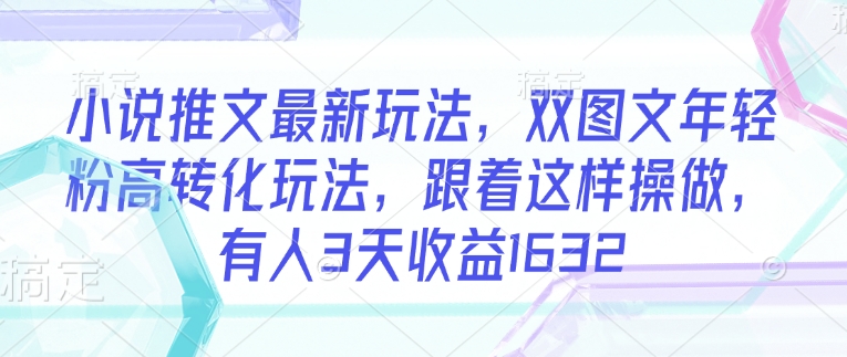 小说推文最新玩法，双图文年轻粉高转化玩法，跟着这样操做，有人3天收益1632-Xiaobei云