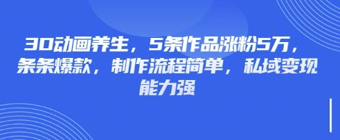 3D动画养生，5条作品涨粉5万，条条爆款，制作流程简单，私域变现能力强-Xiaobei云