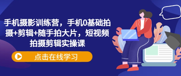 手机摄影训练营，手机0基础拍摄+剪辑+随手拍大片，短视频拍摄剪辑实操课-Xiaobei云