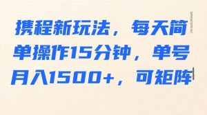 携程新玩法，每天简单操作15分钟，单号月入1500+，可矩阵-Xiaobei云