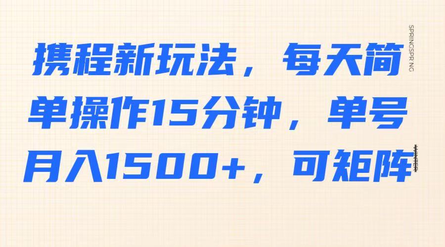 携程新玩法，每天简单操作15分钟，单号月入1500+，可矩阵-Xiaobei云