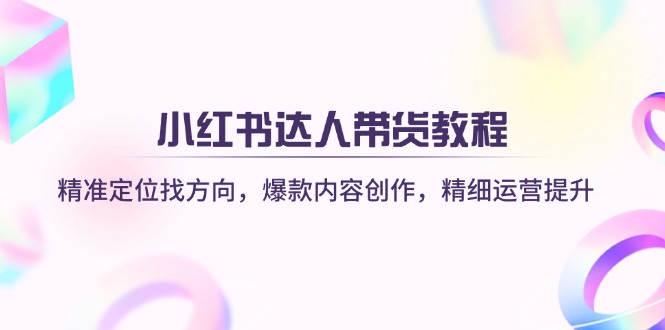 小红书达人带货教程：精准定位找方向，爆款内容创作，精细运营提升-Xiaobei云